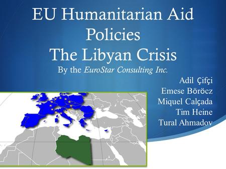 EU Humanitarian Aid Policies The Libyan Crisis By the EuroStar Consulting Inc. Adil Ç if ç i Emese B ö r ö cz Miquel Cal ç ada Tim Heine Tural Ahmadov.