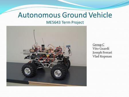 Autonomous Ground Vehicle ME5643 Term Project Group C Vito Guardi Joseph Ferrari Vlad Kopman.