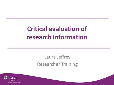 Critical evaluation of research information Laura Jeffrey Researcher Training.