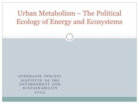 STEPHANIE PINCETL INSTITUTE OF THE ENVIRONMENT AND SUSTAINABILITY UCLA Urban Metabolism – The Political Ecology of Energy and Ecosystems.