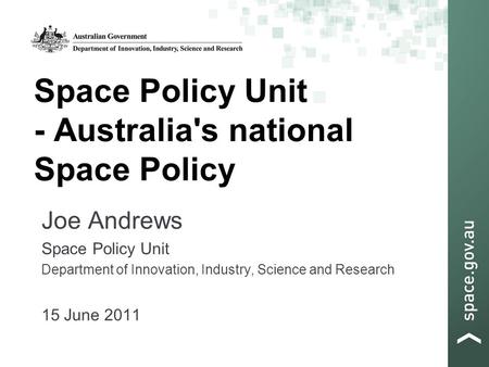 Space Policy Unit - Australia's national Space Policy Joe Andrews Space Policy Unit Department of Innovation, Industry, Science and Research 15 June 2011.