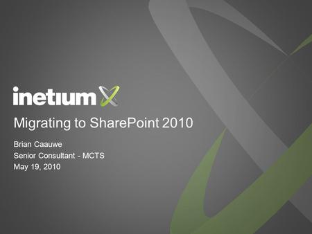 Migrating to SharePoint 2010 Brian Caauwe Senior Consultant - MCTS May 19, 2010.