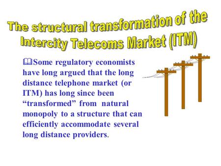  Some regulatory economists have long argued that the long distance telephone market (or ITM) has long since been “transformed” from natural monopoly.