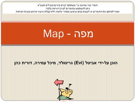 מפה - Map חומרי עזר שהוכנו עי משתתפי קורס מורים מובילים תשעא ניתן להשתמש בחומרים לצורך הוראה בלבד. אסור לפרסם את החומרים או לעשות בהם שימוש מסחרי כלשהו.