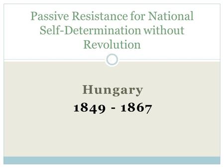 Hungary 1849 - 1867 Passive Resistance for National Self-Determination without Revolution.