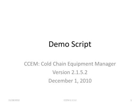 Demo Script CCEM: Cold Chain Equipment Manager Version 2.1.5.2 December 1, 2010 11/28/20101CCEM 2.1.5.2.