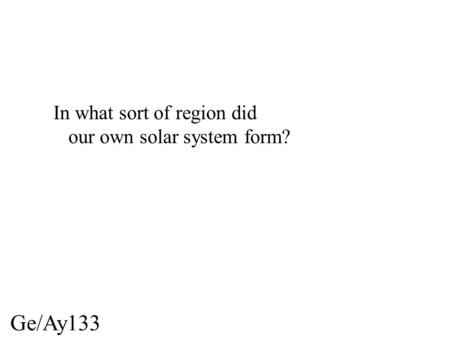 Ge/Ay133 In what sort of region did our own solar system form?