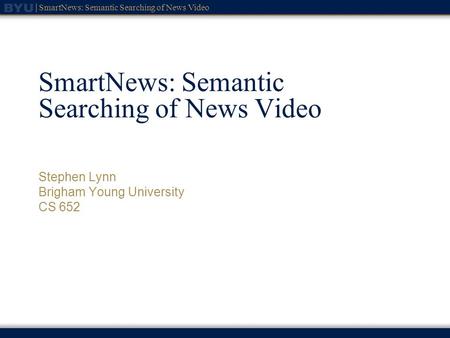 SmartNews: Semantic Searching of News Video Stephen Lynn Brigham Young University CS 652.