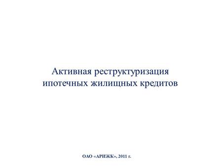 ОАО «АРИЖК», 2011 г. Активная реструктуризация ипотечных жилищных кредитов.