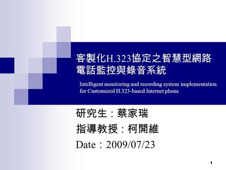 1 客製化 H.323 協定之智慧型網路 電話監控與錄音系統 研究生 : 蔡家瑞 指導教授 : 柯開維 Date ： 2009/07/23 Intelligent monitoring and recording system implementation for Customized H.323-based.