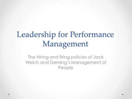 Leadership for Performance Management The Hiring and firing policies of Jack Welch and Deming’s Management of People.