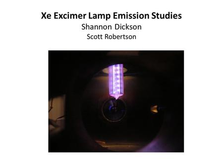 Xe Excimer Lamp Emission Studies Shannon Dickson Scott Robertson.