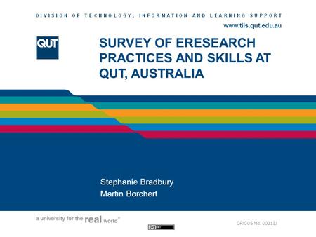 Www.tils.qut.edu.au SURVEY OF ERESEARCH PRACTICES AND SKILLS AT QUT, AUSTRALIA Stephanie Bradbury Martin Borchert CRICOS No. 00213J.