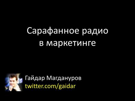 Сарафанное радио в маркетинге Гайдар Магдануров twitter.com/gaidar.