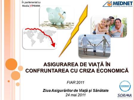 ASIGURAREA DE VIAŢĂ ÎN CONFRUNTAREA CU CRIZA ECONOMICĂ FIAR 2011 Ziua Asigurărilor de Viaţă şi Sănătate 24 mai 2011 În parteneriat cu.