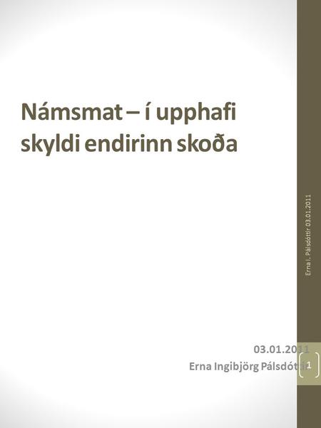 Námsmat – í upphafi skyldi endirinn skoða 03.01.2011 Erna Ingibjörg Pálsdóttir Erna I. Pálsdóttir 03.01.2011 1.