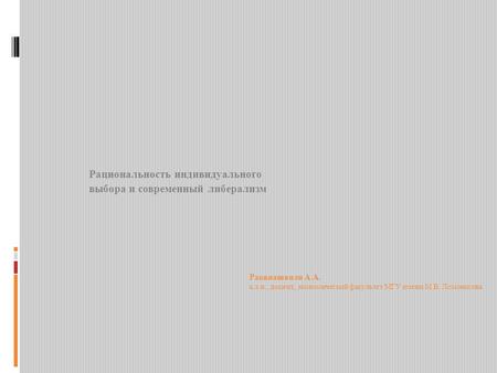 Раквиашвили А.А. к.э.н., доцент, экономический факультет МГУ имени М.В. Ломоносова Рациональность индивидуального выбора и современный либерализм.