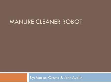 MANURE CLEANER ROBOT By: Marcus Ortuno & John Audlin.