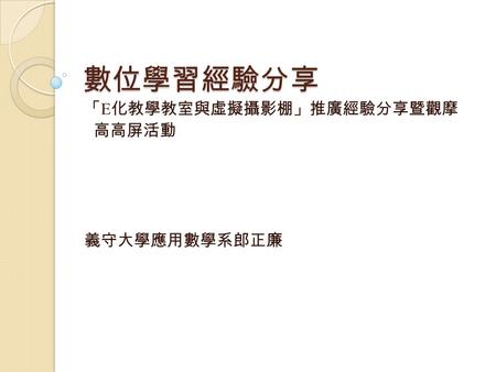 數位學習經驗分享 「 E 化教學教室與虛擬攝影棚」推廣經驗分享暨觀摩 高高屏活動 義守大學應用數學系郎正廉.