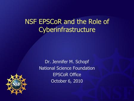 NSF EPSCoR and the Role of Cyberinfrastructure Dr. Jennifer M. Schopf National Science Foundation EPSCoR Office October 6, 2010.