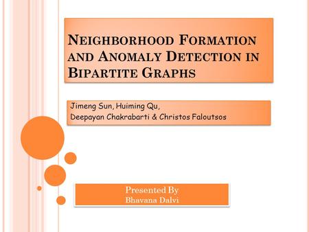 N EIGHBORHOOD F ORMATION AND A NOMALY D ETECTION IN B IPARTITE G RAPHS Jimeng Sun, Huiming Qu, Deepayan Chakrabarti & Christos Faloutsos Jimeng Sun, Huiming.