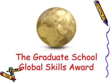 The Graduate School Global Skills Award. What do I need to do to successfully complete the programme? 1.Fill in an Initial Skills Assessment 2.Attend.