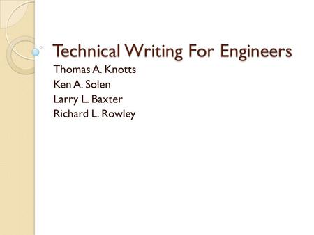 Technical Writing For Engineers Thomas A. Knotts Ken A. Solen Larry L. Baxter Richard L. Rowley.