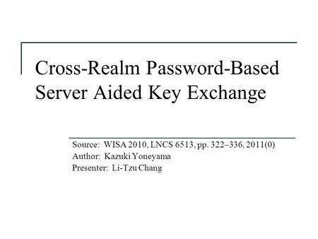 Cross-Realm Password-Based Server Aided Key Exchange Source: WISA 2010, LNCS 6513, pp. 322–336, 2011(0) Author: Kazuki Yoneyama Presenter: Li-Tzu Chang.