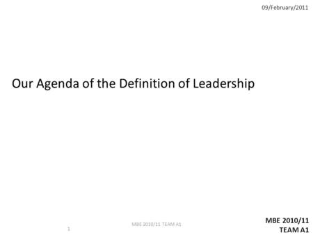 MBE 2010/11 TEAM A1 Our Agenda of the Definition of Leadership 09/February/2011 1 MBE 2010/11 TEAM A1.