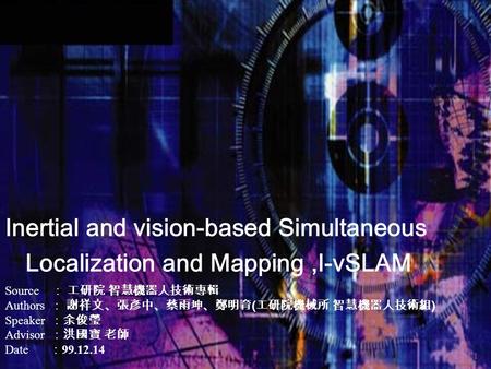 Inertial and vision-based Simultaneous Localization and Mapping,I-vSLAM Source ： 工研院 智慧機器人技術專輯 Authors ： 謝祥文、張彥中、蔡雨坤、鄭明育 ( 工研院機械所 智慧機器人技術組 ) Speaker ：余俊瑩.