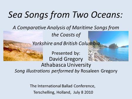 Sea Songs from Two Oceans: The International Ballad Conference, Terschelling, Holland, July 8 2010 Presented by: David Gregory Athabasca University Song.