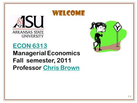 1-1 Welcome ECON 6313 ECON 6313 Managerial Economics Fall semester, 2011 Professor Chris BrownChris Brown.