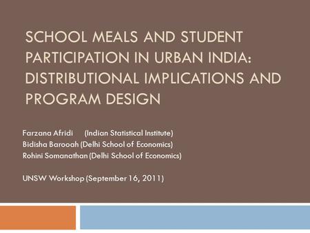 SCHOOL MEALS AND STUDENT PARTICIPATION IN URBAN INDIA: DISTRIBUTIONAL IMPLICATIONS AND PROGRAM DESIGN Farzana Afridi (Indian Statistical Institute) Bidisha.