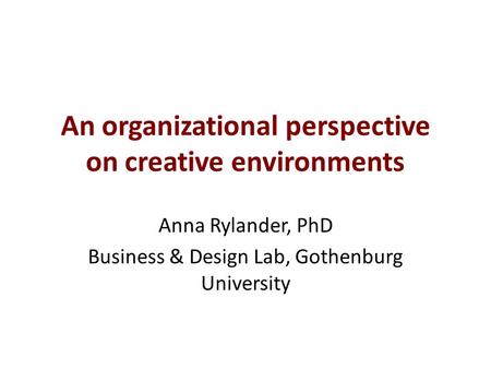 An organizational perspective on creative environments Anna Rylander, PhD Business & Design Lab, Gothenburg University.