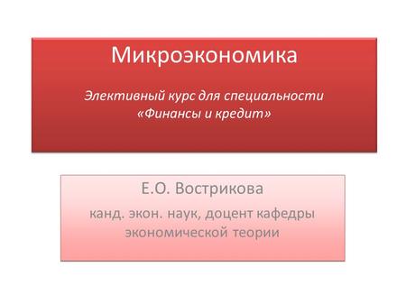 Микроэкономика Элективный курс для специальности «Финансы и кредит» Е.О. Вострикова канд. экон. наук, доцент кафедры экономической теории Е.О. Вострикова.