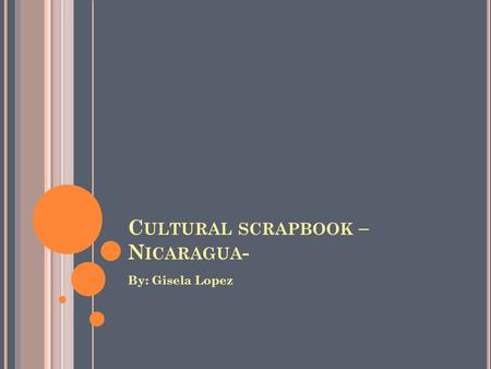 C ULTURAL SCRAPBOOK – N ICARAGUA - By: Gisela Lopez.