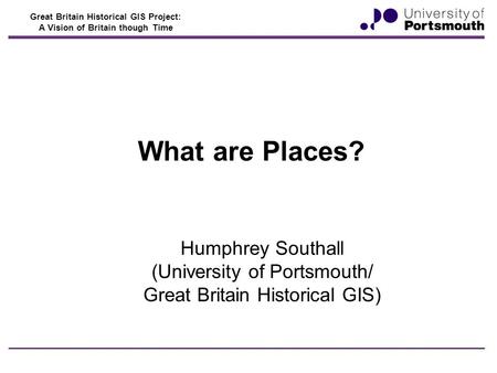 Great Britain Historical GIS Project: A Vision of Britain though Time What are Places? Humphrey Southall (University of Portsmouth/ Great Britain Historical.