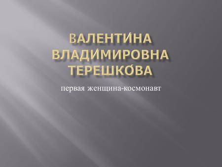 Первая женщина - космонавт.  Родилась 6 марта 1937, деревня Большое Масленниково, Тутаевский район, Ярославская область ) — советский космонавт, первая.