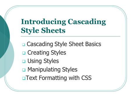 Introducing Cascading Style Sheets  Cascading Style Sheet Basics  Creating Styles  Using Styles  Manipulating Styles  Text Formatting with CSS.