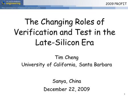 1 2009 PROFIT The Changing Roles of Verification and Test in the Late-Silicon Era Tim Cheng University of California, Santa Barbara Sanya, China December.