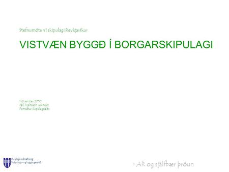 > AR og sjálfbær þróun Reykjavíkurborg Skipulags- og byggingarsvið Stefnumótun í skipulagi Reykjavíkur VISTVÆN BYGGÐ Í BORGARSKIPULAGI Nóvember 2010 Páll.