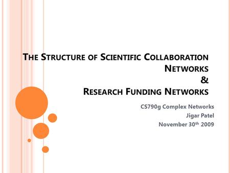 T HE S TRUCTURE OF S CIENTIFIC C OLLABORATION N ETWORKS & R ESEARCH F UNDING N ETWORKS CS790g Complex Networks Jigar Patel November 30 th 2009.