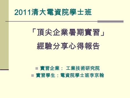 2011 清大電資院學士班 「頂尖企業暑期實習」 經驗分享心得報告 實習企業： 工業技術研究院 實習學生：電資院學士班李京翰.