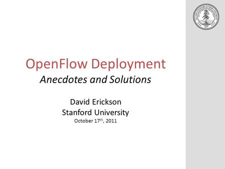 OpenFlow Deployment Anecdotes and Solutions David Erickson Stanford University October 17 th, 2011.