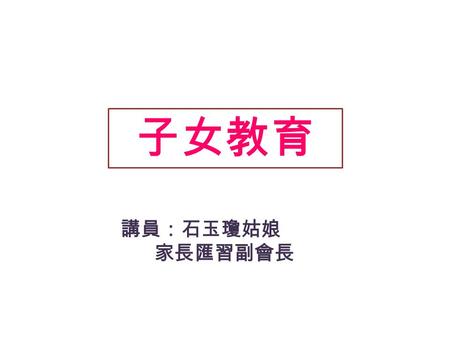 子女教育 講員：石玉瓊姑娘 家長匯習副會長. 何謂「教育」？ 「廣義」 - 泛指一切傳播和學習人類文明成果傳播學習文明 ( 各種知識、技能和社會生活經驗以促進知識技能 個體社會化和社會個性化的社會實踐活社會化個性化 動，產生於人類社會初始階段 ) 「狹義」 - 指學校教育，即制度化教育。學校教育.