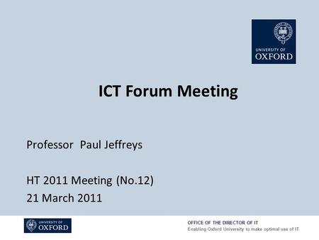 OFFICE OF THE DIRECTOR OF IT Enabling Oxford University to make optimal use of IT Professor Paul Jeffreys HT 2011 Meeting (No.12) 21 March 2011 ICT Forum.