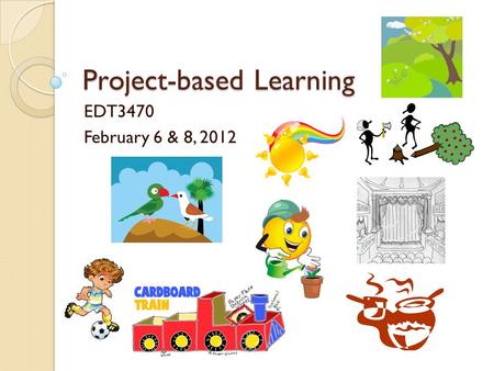 Project-based Learning EDT3470 February 6 & 8, 2012.