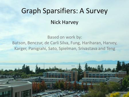 Graph Sparsifiers: A Survey Nick Harvey Based on work by: Batson, Benczur, de Carli Silva, Fung, Hariharan, Harvey, Karger, Panigrahi, Sato, Spielman,