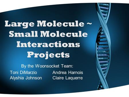 Large Molecule ~ Small Molecule Interactions Projects By the Woonsocket Team: Toni DiMarzio Andrea Harnois Alyshia Johnson Claire Laquerre.