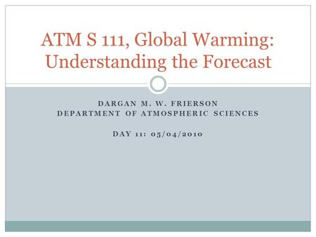 DARGAN M. W. FRIERSON DEPARTMENT OF ATMOSPHERIC SCIENCES DAY 11: 05/04/2010 ATM S 111, Global Warming: Understanding the Forecast.